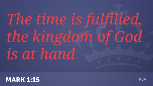 The time is fulfilled, and the kingdom of God is at hand /G\